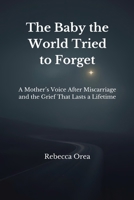 The Baby the World Tried to Forget: A Mother's Voice After Miscarriage and the Grief That Lasts a Lifetime B0GDTGNM1K Book Cover