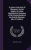 A Letter to the Earl of Ellesmere, on the Subject of a New Alphabetical Catalogue of the Printed Books in the British Museum. [By J.P.Collier.] 1358857466 Book Cover