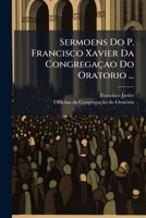 Sermoens Do P. Francisco Xavier Da Congregaçao Do Oratorio ...: Primeira Parte ... 1179247906 Book Cover