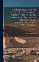 Correspondance Du Comte J. Capodistrias, President de La Grece, Comprenant Ses Lettres Diplomatiques, Administratives Et Particulieres, Volume 3 - Pri 101742215X Book Cover
