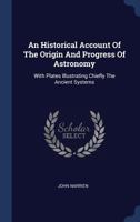 An Historical Account Of The Origin And Progress Of Astronomy: With Plates Illustrating Chiefly The Ancient Systems 1340547945 Book Cover