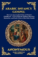 Arabic Infancy Gospel: The Lost Apocryphal Tales of Christ's Childhood - Uncovering the Hidden Miracles, Mysteries, and Early Years of the Holy Family (Library of Alexandria - Esoteric) 1807526534 Book Cover