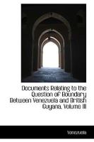 Documents Relating To The Question Of Boundary Between Venezuela And British Guyana: Submitted To The Boundary Commission, Volume 3 1016768036 Book Cover