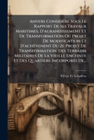 Anvers Considéré Sous Le Rapport De Ses Travaux Maritimes, D'agrandissement Et De Transformation Ou Projet De Modification Et D'achèvenent Du 2e ... Quartiers Incorporés De... 1247362949 Book Cover