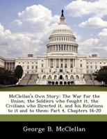 McClellan's Own Story: The War for the Union, the Soldiers who fought it, the Civilians who Directed it, and his Relations to it and to them: Part 4, Chapters 16-20 1288359829 Book Cover