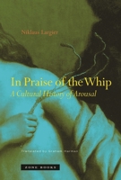 In Praise of the Whip: A Cultural History of Arousal 189095165X Book Cover