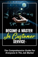 Become A Master In Customer Service: The Comprehensive Guide For Everyone In The Job Market: How To Deal With Customers Effectively B09CGMSRT3 Book Cover