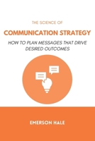 The Science of Communication Strategy: How to Plan Messages That Drive Desired Outcomes B0GPKQ7W63 Book Cover