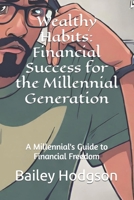 Wealthy Habits: Financial Success for the Millennial Generation: A Millennial's Guide to Financial Freedom B0CRV6K8C5 Book Cover