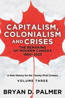Capitalism, Colonialism, and Crises: The Remaking of Modern Canada 1960–2025: A New History for the Twenty-First Century Volume Three 1459420519 Book Cover