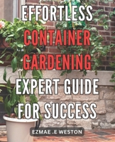 Effortless Container Gardening: Expert Guide for Success: Grow Beautiful Plants with Ease: Professional Tips for Thriving Container Gardens B0CQTRHNCQ Book Cover