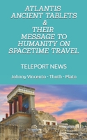 ATLANTIS ANCIENT TABLETS & THEIR MESSAGE TO HUMANITY ON SPACETIME TRAVEL: TELEPORT NEWS B0BGN68M3M Book Cover