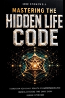 Mastering The Hidden Life Code: Transform Your Daily Reality By Understanding The Invisible Systems That Shape Every Human Experience B0H1C5Y3PX Book Cover