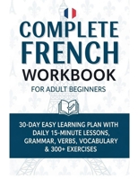 Complete French Workbook for Adult Beginners: 30-Day Easy Learning Plan with Daily 15-Minute Lessons, Grammar, Verbs, Vocabulary & 300+ Exercises B0GWWQ7X9L Book Cover