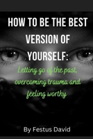 How to be the best version of yourself:: letting go of the past,overcoming trauma and feeling worthy B0BFWJ42K3 Book Cover