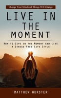 Live in the Moment: Change Your Mind and Things Will Change 1998038971 Book Cover