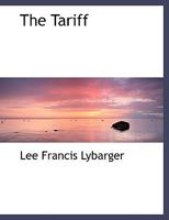 The Tariff: What It Is. How It Works. Whom It Benefits. Protection. Revenue. Free Trade 1140155717 Book Cover