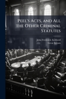Peel's Acts, and All the Other Criminal Statutes: Passed from the First Year of the Reign of George IV to the Present Time, Including the Criminal ... and the Evidence Necessary to Support Them 1147186154 Book Cover