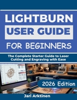 LIGHTBURN USER GUIDE FOR BEGINNERS 2026: The Complete Starter Guide to Laser Cutting and Engraving with Ease B0H115GH18 Book Cover