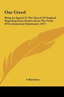 Our Creed: Being An Appeal To The Church Of England Regarding Some Doubts About The Truth Of Ecclesiastical Christianity 1104148803 Book Cover