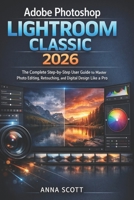 Adobe Photoshop Lightroom Classic 2026: The Complete Step-by-Step User Guide to Master Photo Editing, Retouching, and Digital Design Like a Pro B0GDHVL7ZG Book Cover