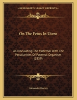 On The Fetus In Utero: As Inoculating The Maternal With The Peculiarities Of Paternal Organism (1859) 0526812869 Book Cover