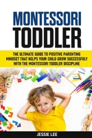Montessori Toddler: The Ultimate Guide To The Positive Parenting Mindset That Helps Your Child Grow Successfully With The Montessori Toddler Discipline B089M41QGJ Book Cover