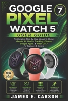 GOOGLE PIXEL WATCH 5 USER GUIDE: The Complete Step-By-Step Manual To Master Gemini AI, Health Tracking, Fitness, Google Apps, & Wear OS 7 For Beginners & Seniors B0HFJHVX8L Book Cover