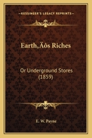 Earth’s Riches: Or Underground Stores 1166457699 Book Cover