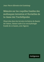 Mémoire sur les coquilles fossiles des mollusques terrestres et fluviatiles de la classe des Trachélipodes: Observées dans les terrains tertiaires du ... de ce bassin, avec figures (French Edition) 3563214808 Book Cover