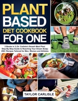 Plant Based Diet Cookbook for One: 2 Books in 1- Dr. Carlisle's Smash Meal Plan- Step-By-Step Guide to Reaching Your Dream Body- 250+ Recipes Tailored for Men, Women and Athletes 1802663061 Book Cover