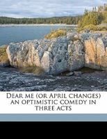 Dear Me (or April Changes) an Optimistic Comedy in Three Acts 1355059372 Book Cover