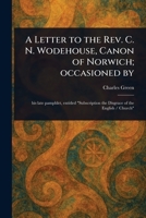 A Letter to the Rev. C. N. Wodehouse, Canon of Norwich; Occasioned By 1023558645 Book Cover