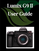 Lumix G9 II User Guide: A Comprehensive and Detailed Manual for Photographers and Creatives for Beginners and Seniors, Troubleshooting Tips, and Advanced Settings Explained B0FKYQDR9L Book Cover