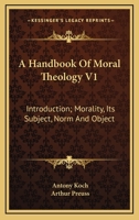 A Handbook Of Moral Theology V1: Introduction; Morality, Its Subject, Norm And Object 1470000539 Book Cover