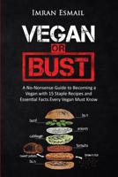 Vegan or Bust: A No-Nonsense Guide to Becoming a Vegan with 15 Staple Recipes and Essential Facts Every Vegan Must Know 1517672023 Book Cover