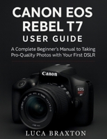 Canon EOS Rebel T7 User Guide: A Complete Beginner’s Manual to Taking Pro-Quality Photos with Your First DSLR B0FGTDVWJX Book Cover