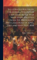 Illustrated Roster of California Volunteer Soldiers in the war With Spain, Enlisted Under the President's Proclamations of April 23rd and May 25th, 1898 1019886315 Book Cover