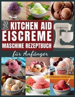 KitchenAid Eiscreme-Maschine Rezeptbuch für Anfänger: Über 50 unwiderstehliche und proteinreiche Rezepte für Eiscreme, Gelato, Sorbet und mehr mit Ihr B0F79BR2K8 Book Cover