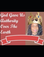 God Gave Us Authority Over The Earth: God Has Given the Church Authority to Rule Ove the Earth B092P6ZHLD Book Cover