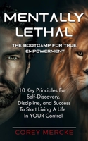 Mentally Lethal - The Bootcamp for True Empowerment: 10 Key Principles For Self-Discovery, Discipline, and Success To Start Living A Life In YOUR Control B09BGPCBW5 Book Cover