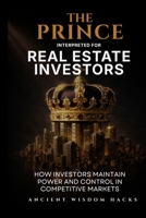 The Prince Interpreted for Real Estate Investors: How Investors Maintain Power and Control in Competitive Markets (Ancient Wisdom Hacks: Applied Strategy Series) 1972633147 Book Cover