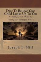 Dare To Believe Your Child Looks Up To You: Building your child by leading by example Vol. 1 1985800632 Book Cover