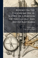 Report On The Trigonometrical Survey Of A Portion Of The Colony And British Kaffraria 1179929624 Book Cover