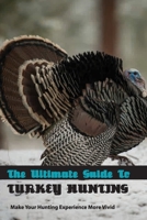 The Ultimate Guide To Turkey Hunting- Make Your Hunting Experience More Vivid: Complete Guide To Hunting B08RLJKCFX Book Cover
