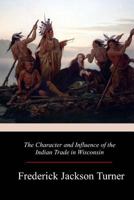 The Character and Influence of the Indian Trade in Wisconsin 1981136053 Book Cover