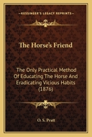 The Horse's Friend: The Only Practical Method Of Educating The Horse And Eradicating Vicious Habits 1163991511 Book Cover