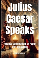 Julius Caesar Speaks: Timeless Conversations on Power, War, and Destiny (MISCELLANNEA) B0DVSYX5XZ Book Cover