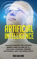 Artificial Intelligence: Understanding The Science, Impact, And Future Of A.I, Machine Learning, Neural Networks, And The Singularity 1089672616 Book Cover