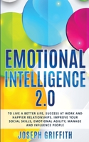 Emotional Intelligence 2.0: To live a better life, find Success at work and create happier Relationships, Improve your Social Skills, Emotional Agility, and learn to manage and Influence People B095L9LTXP Book Cover